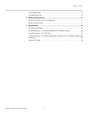 Page 11Table of Contents
VX-3000 Installation/Operation Manual xi 
PREL
IMINARY
Lamp Replacement  .................................................................................................... 73
Troubleshooting Tips  .................................................................................................. 74
6.Serial Communications ........................................................................................... 77
RS-232 Connection and Port Configuration...