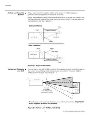 Page 32Installation
18 VX-3000 Installation/Operation Manual
PREL
IMINARY
Vertical and Horizontal 
Position
Proper placement of the projector relative to the screen will yield a rectangular, 
perfectly-centered image that completely fills the screen.
Ideally, the projector should be positioned perpendicular to the screen and in such a way 
that the lens center is aligned with either the top or bottom edge of the screen area, and 
centered horizontally. See 
Figure 3-2.
Figure 3-2. Projector Placement
Vertical...