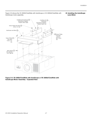 Page 41Installation
VX-3000 Installation/Operation Manual 27 
PREL
IMINARY
Installing the AutoScope 
Lens Motor
Figure 3-6 shows the VX-3000i/CineWide with AutoScope or VX-3000d/CineWide with 
AutoScope motor assembly. 
Figure 3-6. VX-3000i/CineWide with AutoScope or VX-3000d/CineWide with 
AutoScope Motor Assembly – Exploded View
4
5
Screw, Phillips 
Pan-Head,
10-32 x 1/2” 
(4x)1 AutoScope Lens Motor
2 Screw, Phillips Flat-Head,
10-32 x 1/4” (2x)3 CineWide with AutoScope
Ceiling Mount Adapter/
Projector Stand,...