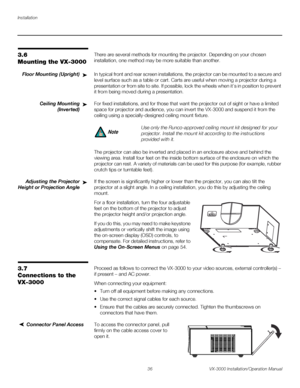 Page 50Installation
36 VX-3000 Installation/Operation Manual
PREL
IMINARY
3.6 
Mounting the VX-3000
There are several methods for mounting the projector. Depending on your chosen 
installation, one method may be more suitable than another. 
Floor Mounting (Upright)In typical front and rear screen installations, the projector can be mounted to a secure and 
level surface such as a table or cart. Carts are useful when moving a projector during a 
presentation or from site to site. If possible, lock the wheels...