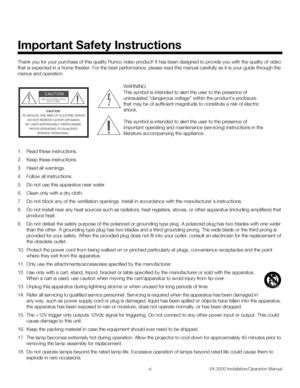Page 6vi VX-3000 Installation/Operation Manual
PREL
IMINARY
Thank you for your purchase of this quality Runco video product! It has been designed to provide you with the quality of video 
that is expected in a home theater. For the best performance, please read this manual carefully as it is your guide through the 
menus and operation.
1. Read these instructions.
2. Keep these instructions.
3. Heed all warnings.
4. Follow all instructions.
5. Do not use this apparatus near water.
6. Clean only with a dry...