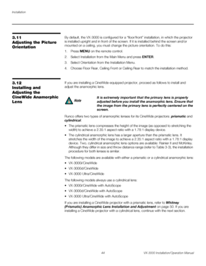 Page 58Installation
44 VX-3000 Installation/Operation Manual
PREL
IMINARY
3.11 
Adjusting the Picture 
Orientation
By default, the VX-3000 is configured for a “floor/front” installation, in which the projector 
is installed upright and in front of the screen. If it is installed behind the screen and/or 
mounted on a ceiling, you must change the picture orientation. To do this:
1. Press MENU on the remote control. 
2. Select Installation from the Main Menu and press ENTER. 
3. Select Orientation from the...