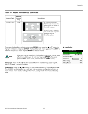 Page 77Operation
VX-3000 Installation/Operation Manual 63 
PREL
IMINARY
InstallationTo access the Installation adjustments, press MENU, then press the  or  button to 
highlight Installation and press ENTER. The Installation sub-menu appears. Press EXIT to 
return to the previous menu or press MENU to close all menus. 
Language: Press the  or  button to select from the available languages: English, 
French, Spanish, German and Italian.
Orientation: Press the  or  button to change the orientation of the projected...