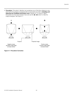 Page 79Operation
VX-3000 Installation/Operation Manual 65 
PREL
IMINARY
Pincushion: “Pincushion” distortion can sometimes occur if the throw distance is very 
short and/or the projector is equipped with an anamorphic lens (refer to 
Installing and 
Adjusting the CineWide Anamorphic Lens in Section 3). To correct it, select 
Pincushion from the GeoCorrection menu and use the  or  button to make the 
image rectangular. See Figure 4-7. 
Figure 4-7. Pincushion Correction
Positive values
increase image height
at...