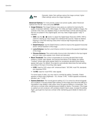 Page 84Operation
70 VX-3000 Installation/Operation Manual
PREL
IMINARY
Advanced Options: For more precise control over picture quality, select Advanced 
Options from the ISF menu and press ENTER. 
Image Enhance: The Image Enhance menu gives you options for improving the 
quality of standard-definition, 480i images. (For 480p and higher-definition images, the 
controls in this menu are disabled.) Keep in mind that these controls add frequencies 
that are not present in the original signal, and may make images...