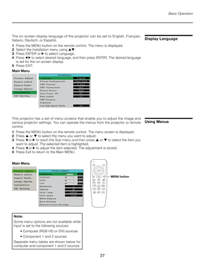 Page 27
27

Using Menus
Basic Operation
This projector has a set of menu screens that enable you to adjust the image and 
various projector settings. You can operate the menus from the projector or remote 
control.
1  Press the MENU button on the remote control. The menu screen is displayed.
2  Press ▲  or ▼ to select the menu you want to adjust.
3   Press  or  to reach the Sub-menu and then press ▲  or ▼ to select the item you   
 want to adjust. The selected item is highlighted.
4  Press  or  to adjust the...