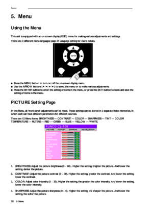 Page 225. Menu Runco18
5. Menu
Using the Menu 
This unit is equipped with an on screen display (OSD) menu for making various adjustments and settings. 
There are 3 different menu languages; page21 Language setting for more details.
■Press the MENU button to turn on /off the on-screen display menu.
■Use the ARROW buttons (c/e/d/f) to select the menu or to make various adjustments.
■Press the ENTER button to enter the setting of items in the menu, or press the EXIT button to leave and save the 
setting of items...