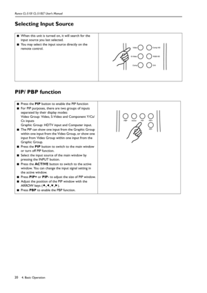 Page 234. Basic Operation Runco CL-510/ CL-510LT User’s Manual20
Selecting Input Source   
PIP/ PBP function     
■When this unit is turned on, it will search for the 
input source you last selected.
■You may select the input source directly on the 
remote control.
■Press the PIP button to enable the PIP function
■For PIP purposes, there are two groups of inputs 
separated by their display modes: 
Video Group: Video, S-Video and Component Y/C
B/
C
R inputs 
Graphic Group: HDTV input and Computer input. 
■The...