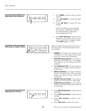 Page 28
28Runco CL-610 Owner’s Operating Manual

Basic Operation
Selecting an Aspect Ratio
Adjusting the Picture
ANA16X9VWIDELBOX4X3
CINEMAVCINE21
Select an aspect ratio that suits the format of 
the video signal. The following aspect ratios 
are available.
• 
CINEMA:  The image in the Letterbox mode 
is enlarged to a 16x9 image and the upper 
and lower portions are compressed.
• ANA16X9 (Anamorphic):  A 4:3 image is 
stretched horizontally to fit a 16:9 screen. 
This setting is for 16:9 DVDs and HDTV...
