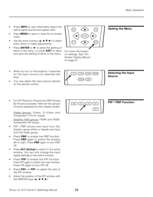 Page 29
29Runco CL-610 Owner’s Operating Manual

Setting the MenuINFORVR
ENTER
EXITMENU
•  Press INFO to view information about the 
active signal source and aspect ratio.
•   Press  MENU to open or close the on-screen 
menu.
•  Use the arrow buttons ( ▲,◄,▼,►) to select 
menu items or make adjustments.
•  Press ENTER or ► to enter the setting of 
items in the menu, or press  EXIT to leave 
and save the setting of items in the menu. For more information 
on settings, See “On-
Screen Display Menus” 
on page 31....