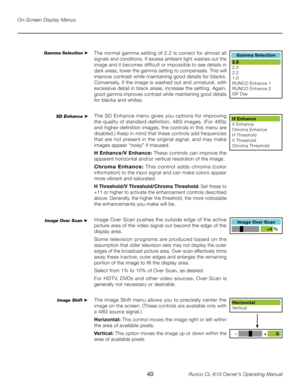 Page 40
40Runco CL-610 Owner’s Operating Manual

On-Screen Display Menus
The normal gamma setting of 2.2 is correct for almost all 
signals and conditions. If excess ambient light washes out the 
image and it becomes difficult or impossible to see details in 
dark areas, lower the gamma setting to compensate. This will 
improve contrast while maintaining good details for blacks. 
Conversely, if the image is washed out and unnatural, with 
excessive detail in black areas, increase the setting. Again, 
good gamma...