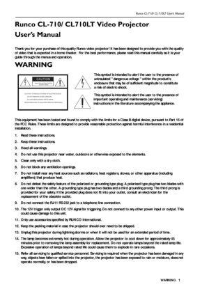 Page 4WA R N I N G Runco CL-710/ CL-710LT User’s Manual1
Runco CL-710/ CL710LT Video Projector 
User’s Manual
Thank you for your purchase of this quality Runco video projector! It has been designed to provide you with the quality 
of video that is expected in a home theater.  For the best performance, please read this manual carefully as it is your 
guide through the menus and operation.
WA R N I N G  
This equipment has been tested and found to comply with the limits for a Class B digital device, pursuant to...