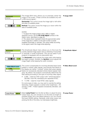 Page 41
41Runco CL-810 Owner’s Operating Manual

On-Screen Display Menus
The Image Shift menu allows you to precisely center the 
image on the screen. (These controls are available only with 
a 480i source signal.)
Horizontal: This control moves the image right or left within 
the area of available pixels. 
Vertical: This option moves the image up or down within the 
area of available pixels.
NOTES: 
1. To adjust the image position with a 480p or higher-
resolution source, use the PC & HD Adjust controls in the...