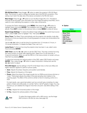 Page 53Operation
Runco CL-810 Series Owner’s Operating Manual 41 
PREL
IMINARY
RS-232 Baud Rate: Press the  or  button to select the projector’s RS-232 Baud 
Rate. This function is used to change the transfer rate of the RS-232 connection. (This 
setting must match the data rate of the device connected to the RS-232 input.) 
Blue Image: Press the  or  button to turn the Blue Image Off or On. This feature 
removes all red and green color information from the image (simulating a blue filter), and is 
useful for...