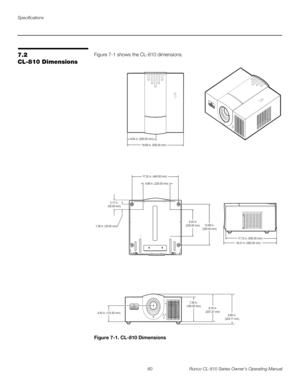 Page 72Specifications
60 Runco CL-810 Series Owner’s Operating Manual
PRELI
MINARY
7.2 
CL-810 Dimensions
Figure 7-1 shows the CL-810 dimensions. 
Figure 7-1. CL-810 Dimensions
18.21 in. (462.50 mm)17.72 in. (450.00 mm)
9.84 in. (250.00 mm)
19.69 in. (500.00 mm)
17.32 in. (440.00 mm)
8.86 in. (225.00 mm)
9.25 in
(235.00 mm)12.99 in.
(330.00 mm)
2.17 in.
(55.00 mm)
1.38 in. (35.00 mm)
8.16 in.
(207.27 mm)
8.85 in
.
(224.77 mm)4.43 in. (112.50 mm)
7.28 in.
(185.00 mm) 