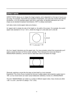 Page 1210
ASPECT RATIO
ASPECT RATIO allows you to shape the image properly, and is dependent on the type of source you
are using. For example, most DVDs are recorded in Anamorphic, and Laser disc movies were almost
all letterbox. 4:3 is the standard aspect ratio that is used today; all standard televisions are in this
shape as are standard broadcast transmissions. HDTV is always anamorphic.
Lets take a look at what aspect ratios are all about…
An aspect ratio is simply the ratio of the height vs. the width of...