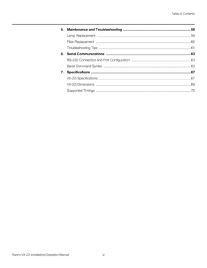 Page 11Table of Contents
Runco VX-22i Installation/Operation Manual xi 
PREL
IMINARY
5.Maintenance and Troubleshooting ........................................................................ 59
Lamp Replacement  .................................................................................................... 59
Filter Replacement  ..................................................................................................... 60
Troubleshooting Tips...