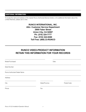 Page 5Runco VX-22i Installation/Operation Manual v 
PREL
IMINARY
To locate the name and address of the nearest Runco Authorized Service Center, or for additional information about this 
Limited Warranty, please call or write:
RUNCO INTERNATIONAL, INC.
Attn: Customer Service Department
2900 Faber Street
Union City, CA 94587
Ph: (510) 324-7777
Fax: (510) 324-9300
Toll Free: (800) 23-RUNCO
RUNCO VIDEO-PRODUCT INFORMATION
RETAIN THIS INFORMATION FOR YOUR RECORDS...