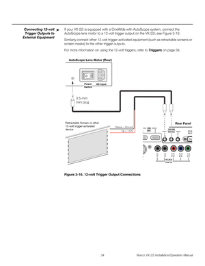 Page 4834 Runco VX-22i Installation/Operation Manual
PREL
IMINARY
Connecting 12-volt 
Trigger Outputs to 
External Equipment
If your VX-22i is equipped with a CineWide with AutoScope system, connect the 
AutoScope lens motor to a 12-volt trigger output on the VX-22i; see 
Figure 3-16.
Similarly connect other 12-volt trigger-activated equipment (such as retractable screens or 
screen masks) to the other trigger outputs. 
For more information on using the 12-volt triggers, refer to Triggers on page 58. 
Figure...