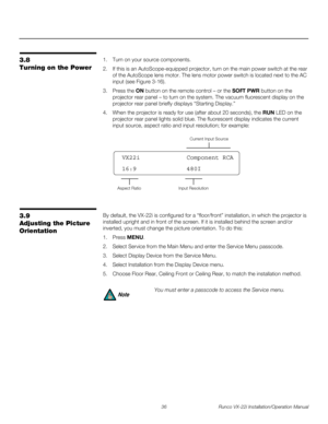 Page 5036 Runco VX-22i Installation/Operation Manual
PREL
IMINARY
3.8 
Turning on the Power
1. Turn on your source components. 
2. If this is an AutoScope-equipped projector, turn on the main power switch at the rear 
of the AutoScope lens motor. The lens motor power switch is located next to the AC 
input (see 
Figure 3-16). 
3. Press the ON button on the remote control – or the SOFT PWR button on the 
projector rear panel – to turn on the system. The vacuum fluorescent display on the 
projector rear panel...