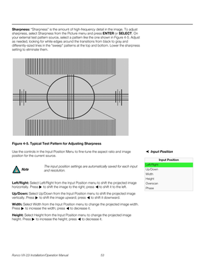 Page 67Runco VX-22i Installation/Operation Manual 53 
PREL
IMINARY
Sharpness: “Sharpness” is the amount of high-frequency detail in the image. To adjust 
sharpness, select Sharpness from the Picture menu and press ENTER or SELECT. On 
your external test pattern source, select a pattern like the one shown in 
Figure 4-5. Adjust 
as needed, looking for white edges around the transitions from black to gray and 
differently-sized lines in the “sweep” patterns at the top and bottom. Lower the sharpness 
setting to...