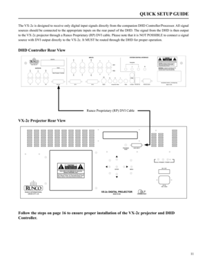 Page 12The VX-2c is designed to receive only digital input signals directly from the companion DHD Controller/Processor. All signal 
sources should be connected to the appropriate inputs on the rear panel of the DHD. The signal from the DHD is then output 
to the VX-2c projector through a Runco Proprietary (RP) DVI cable. Please note that it is NOT POSSIBLE to connect a signal 
source with DVI output directly to the VX-2c. It MUST be routed through the DHD for proper operation.
11
QUICK SETUP GUIDE
DHD...