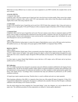 Page 14While there are many different ways to connect your source equipment to your DHD Controller, the examples below are the 
most common.
ANALOG INPUTS:
• Composite Video Input
Composite video is the most common type of signal used, but is also the lowest in picture quality. Many sources have outputs 
that are limited to composite video, such as some VCR’s and camcorders; others such as Laser Disc players actually produce 
slightly better results when using composite video.
• S-Video Input
S-video is the...