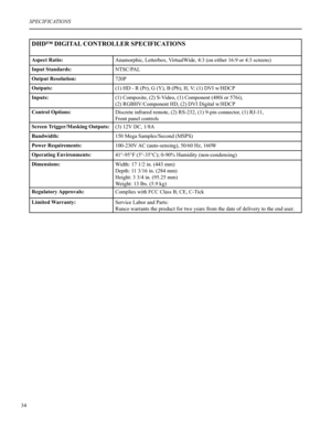 Page 3534
DHD™ DIGITAL CONTROLLER SPECIFICATIONS
Aspect Ratio:Anamorphic, Letterbox, VirtualWide, 4:3 (on either 16:9 or 4:3 screens)
Input Standards:NTSC/PAL
Output Resolution:720P
Outputs:(1) HD - R (Pr), G (Y), B (Pb), H, V; (1) DVI w/HDCP
Inputs:(1) Composite, (2) S-Video, (1) Component (480i or 576i),
(2) RGBHV/Component HD, (2) DVI Digital w/HDCP
Control Options:Discrete infrared remote, (2) RS-232, (1) 9-pin connector, (1) RJ-11,
Front panel controls
Screen Trigger/Masking Outputs:(3) 12V DC, 1/8A...