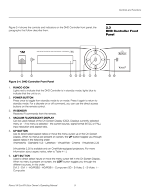 Page 21Controls and Functions
Runco VX-2cx/VX-2dcx Owner’s Operating Manual 9 
PREL
IMINARY
2.3 
DHD Controller Front 
Panel
Figure 2-4 shows the controls and indicators on the DHD Controller front panel; the 
paragraphs that follow describe them. 
Figure 2-4. DHD Controller Front Panel
1.RUNCO ICON 
Lights red to indicate that the DHD Controller is in standby mode; lights blue to 
indicate that the unit is on. 
2.POWER BUTTON 
Press once to toggle from standby mode to on mode. Press it again to return to...