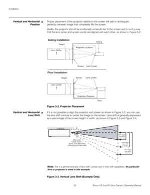 Page 34Installation
22 Runco VX-2cx/VX-2dcx Owner’s Operating Manual
PREL
IMINARY
Vertical and Horizontal 
Position
Proper placement of the projector relative to the screen will yield a rectangular, 
perfectly-centered image that completely fills the screen.
Ideally, the projector should be positioned perpendicular to the screen and in such a way 
that the lens center and screen center are aligned with each other, as shown in 
Figure 3-2.
Figure 3-2. Projector Placement
Vertical and Horizontal 
Lens 
Shift
If...