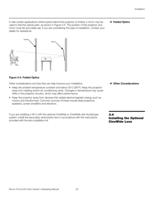 Page 37Installation
Runco VX-2cx/VX-2dcx Owner’s Operating Manual 25 
PREL
IMINARY
Folded OpticsIn rear screen applications where space behind the projector is limited, a mirror may be 
used to fold the optical path, as shown in 
Figure 3-5. The position of the projector and 
mirror must be accurately set. If you are considering this type of installation, contact your 
dealer for assistance.
Figure 3-5. Folded Optics
Other ConsiderationsOther considerations and tips that can help improve your installation:
...
