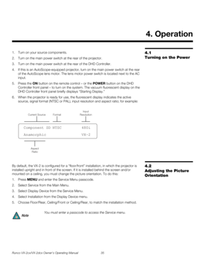 Page 47Runco VX-2cx/VX-2dcx Owner’s Operating Manual 35 
PREL
IMINARY
4.1 
Turning on the Power
1. Turn on your source components. 
2. Turn on the main power switch at the rear of the projector.
3. Turn on the main power switch at the rear of the DHD Controller.
4. If this is an AutoScope-equipped projector, turn on the main power switch at the rear 
of the AutoScope lens motor. The lens motor power switch is located next to the AC 
input. 
5. Press the ON button on the remote control – or the POWER button on...