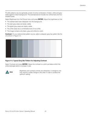 Page 55Operation
Runco VX-2cx/VX-2dcx Owner’s Operating Manual 43 
PREL
IMINARY
PLUGE patterns vary but generally consist of some combination of black, white and gray 
areas against a black background. The example above includes two vertical bars and four 
shaded boxes.
Select Brightness from the Picture menu and press ENTER. Adjust the brightness so that:
 The darkest black bars disappear into the background. 
 The dark gray areas are barely visible.
 The lighter gray areas are clearly visible.
 The white...