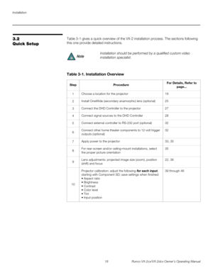 Page 30Installation
18 Runco VX-2cx/VX-2dcx Owner’s Operating Manual
PREL
IMINARY
3.2 
Quick Setup
Table 3-1 gives a quick overview of the VX-2 installation process. The sections following 
this one provide detailed instructions. 
Installation should be performed by a qualified custom video 
installation specialist.
Table 3-1. Installation Overview 
StepProcedureFor Details, Refer to 
page...
1Choose a location for the projector19
2Install CineWide (secondary anamorphic) lens (optional)25
3Connect the DHD...