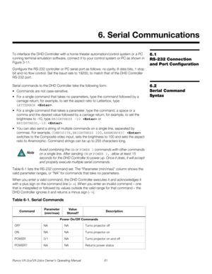Page 73Runco VX-2cx/VX-2dcx Owner’s Operating Manual 61 
PREL
IMINARY
6.1 
RS-232 Connection 
and Port Configuration
To interface the DHD Controller with a home theater automation/control system or a PC 
running terminal emulation software, connect it to your control system or PC as shown in 
Figure 3-11. 
Configure the RS-232 controller or PC serial port as follows: no parity, 8 data bits, 1 stop 
bit and no flow control. Set the baud rate to 19200, to match that of the DHD Controller 
RS-232 port. 
6.2...