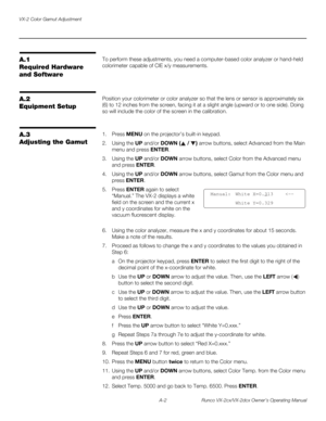 Page 86VX-2 Color Gamut Adjustment
A-2 Runco VX-2cx/VX-2dcx Owner’s Operating Manual
PREL
IMINARY
A.1 
Required Hardware 
and Software 
To perform these adjustments, you need a computer-based color analyzer or hand-held 
colorimeter capable of CIE x/y measurements. 
A.2 
Equipment Setup
Position your colorimeter or color analyzer so that the lens or sensor is approximately six 
(6) to 12 inches from the screen, facing it at a slight angle (upward or to one side). Doing 
so will include the color of the screen...