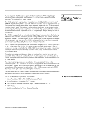 Page 13Introduction
Runco VX-2i Owner’s Operating Manual 3 
1.3 
Description, Features 
and Benefits
Runco steps into the future once again with the Video Xtreme™ VX-2i Digital Light 
Processing (DLP™) Projector, one of the first DLP projectors to offer a 16:9 native 
resolution, 3-chip system for home theater.
The VX-2i optical light engine utilizes three advanced, 16:9 Digital Micromirror Device™ 
(DMD™) chips featuring 1280 x 720, high-definition resolution and 12-degree mirror tilt for 
unsurpassed black...