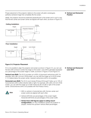 Page 27Installation
Runco VX-2i Owner’s Operating Manual 17 
Vertical and Horizontal 
Position 
Proper placement of the projector relative to the screen will yield a rectangular, 
perfectly-centered image that completely fills the screen.
Ideally, the projector should be positioned perpendicular to the screen and in such a way 
that the lens center and screen center are aligned with each other, as shown in 
Figure 3-3.
Figure 3-3. Projector Placement
Vertical and Horizontal 
Lens Shift
If it is not possible to...