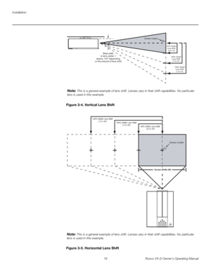 Page 28Installation
18 Runco VX-2i Owner’s Operating Manual
Figure 3-4. Vertical Lens Shift
Figure 3-5. Horizontal Lens Shift
Base plate
to lens center =
approx. 5-6 (depending
on the amount of lens shift)
50% Height
Lens Shift 
(0.5 x H)
100% Height
Lens Shift
(1.0 x H)
150% Height
Lens Shift
(1.5 x H)
Screen Center0%
Note: This is a general example of lens shift. Lenses vary in their shift capabilities. No particular 
lens is used in this example.
0%Screen Center
100% Width Lens Shift
(1.0 x W)
50% Width Lens...