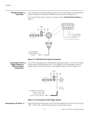 Page 34Installation
24 Runco VX-2i Owner’s Operating Manual
RS-232 Controller 
Connection
Use a standard, 9-pin RS-232 cable to connect a PC or home theater control/automation 
system (if present) to the RS-232 CONTROL port on the VX-2i; see 
Figure 3-11. 
For more information about using this connection, refer to Serial Communications on 
page 41.
Figure 3-11. RS-232 Control System Connection
Connecting 12-Volt 
Trigger Outputs to 
External Theater 
Components 
If your VX-2i is equipped with a CineWide with...