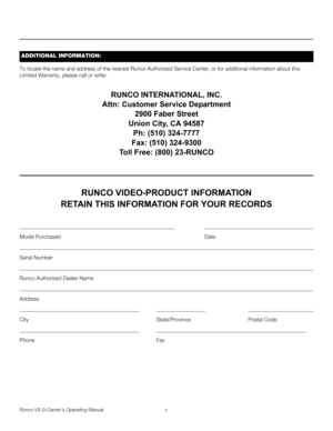 Page 5Runco VX-2i Owner’s Operating Manual v 
To locate the name and address of the nearest Runco Authorized Service Center, or for additional information about this 
Limited Warranty, please call or write:
RUNCO INTERNATIONAL, INC.
Attn: Customer Service Department
2900 Faber Street
Union City, CA 94587
Ph: (510) 324-7777
Fax: (510) 324-9300
Toll Free: (800) 23-RUNCO
RUNCO VIDEO-PRODUCT INFORMATION
RETAIN THIS INFORMATION FOR YOUR RECORDS
_________________________________________________________...