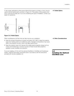 Page 31Installation
Runco VX-2ix Owner’s Operating Manual 19 
Folded OpticsIn rear screen applications where space behind the projector is limited, a mirror may be 
used to fold the optical path, as shown in 
Figure 3-5. The position of the projector and 
mirror must be accurately set. If you are considering this type of installation, contact your 
dealer for assistance.
Figure 3-5. Folded Optics
Other ConsiderationsOther considerations and tips that can help improve your installation:
 Keep the ambient...