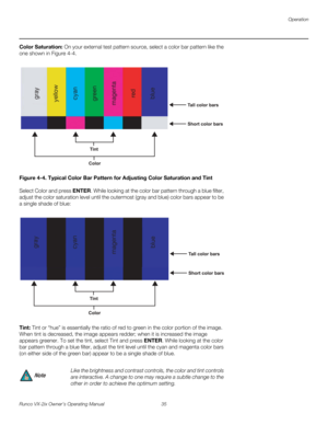 Page 47Operation
Runco VX-2ix Owner’s Operating Manual 35 
Color Saturation: On your external test pattern source, select a color bar pattern like the 
one shown in 
Figure 4-4. 
Figure 4-4. Typical Color Bar Pattern for Adjusting Color Saturation and Tint
Select Color and press ENTER. While looking at the color bar pattern through a blue filter, 
adjust the color saturation level until the outermost (gray and blue) color bars appear to be 
a single shade of blue: 
Tint: Tint or “hue” is essentially the ratio...