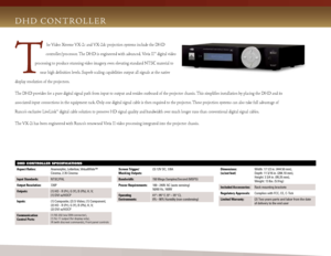 Page 5
Dh D   C O N T R O L L E R
he Video Xtreme VX-2c and VX-2dc projection systems include the D hD 
controller/processor. The D hD is engineered with advanced, Vivix II™ digital video 
processing to produce stunning video imagery, even elevating standard NTSC material to 
near high definition levels. Superb scaling capabilities output all signals at the native 
display resolution of the projectors.
The DhD provides for a pure digital signal path from input to output and resides outboard of the projector...