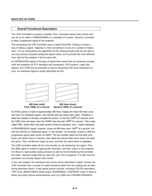 Page 1036-11
QUICK SET-UP GUIDE
Overall Functional Description
The VHD Controller’s purpose is twofold. First, it provides aspect ratio control and
can do so on either a WIDESCREEN or a standard 4:3 screen. Second, it provides
a clean, progressive signal to the projector. 
The processing the VHD Controller uses is called SCALING. Scaling is simply a
way of taking a signal, ‘digitizing’ it, then converting it to any of a number of resolu-
tions. It is by manipulating the algorithms of the scaling process that we...