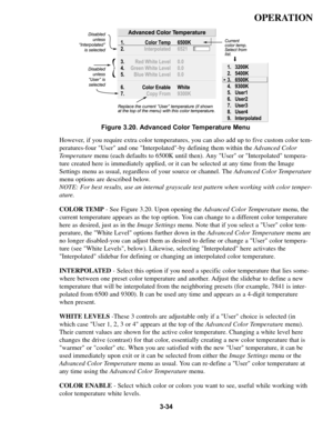 Page 683-34
OPERATION
However, if you require extra color temperatures, you can also add up to five custom color tem-
peratures-four User and one Interpolated-by defining them within the Advanced Color
Temperaturemenu (each defaults to 6500K until then). Any User or Interpolated tempera-
ture created here is immediately applied, or it can be selected at any time from the Image
Settings menu as usual, regardless of your source or channel. The Advanced Color Temperature
menu options are described below.
NOTE: For...