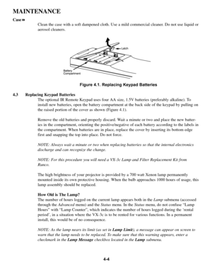 Page 814-4
MAINTENANCE
Case!
Clean the case with a soft dampened cloth. Use a mild commercial cleaner\
. Do not use liquid or 
aerosol cleaners.
Figure 4.1. Replacing Keypad Batteries
4.3 Replacing Keypad Batteries The optional IR Remote Keypad uses four AA size, 1.5V batteries (prefer\
ably alkaline). To
install new batteries, open the battery compartment at the back side of \
the keypad by pulling on
the raised portion of the cover as shown (Figure 4.1). 
Remove the old batteries and properly discard. Wait a...