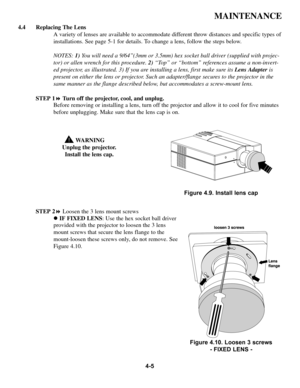 Page 824-5
MAINTENANCE
4.4 Replacing The Lens
A variety of lenses are available to accommodate different throw distances and specific types of
installations. See page 5-1 for details. To change a lens, follow the steps below.
NOTES: 1)You will need a 9/64”(3mm or 3.5mm) hex socket ball driver (supplied with projec-
tor) or allen wrench for this procedure. 2)“Top” or “bottom” references assume a non-invert-
ed projector, as illustrated. 3) If you are installing a lens, first make sure its Lens Adapteris
present...