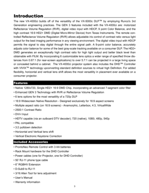 Page 53
Introduction
The new VX-4000ci builds off of the versatility of the VX-5000c DLP™by employing Runcos 3rd
Generation engineering practices. The GEN 3 features included with the VX-4000ci are: motorized
Reflectance Volume Regulation (RVR), digital video input with HDCP, 9 point Color Balance, and the
high contrast 16:9 HD2+ DMD (Digital Micro-Mirror Device) from Texas Instruments. The remote con-
trolled Reflectance Volume Regulation (RVR) allows adjustable iris control of contrast ratio versus light...