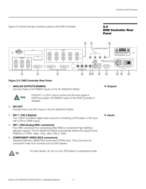 Page 23Controls and Functions
Runco VX-4000d/VX-5000d Owner’s Operating Manual 11 
PREL
IMINARY
2.4 
DHD Controller Rear 
Panel
Figure 2-5 shows the rear connector panel on the DHD Controller.
Figure 2-5. DHD Controller Rear Panel
Outputs1.ANALOG OUTPUTS (RGBHV) 
Connect these to the RGBHV inputs on the VX-4000d/VX-5000d. 
2.DVI OUT 
Connect this to the DVI-I Input on the VX-4000d/VX-5000d. 
Inputs3.DVI 1 / DVI 2 (Digital) 
Two, HDCP-compliant digital video inputs for connecting a DVD player or HD tuner 
with a...